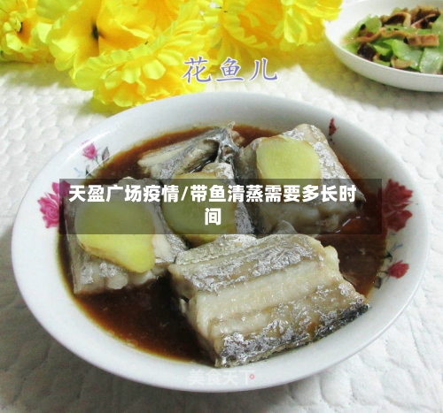 天盈广场疫情/带鱼清蒸需要多长时间