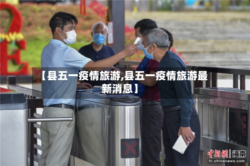 【县五一疫情旅游,县五一疫情旅游最新消息】