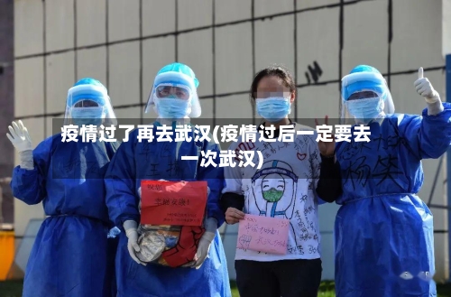 疫情过了再去武汉(疫情过后一定要去一次武汉)-第2张图片
