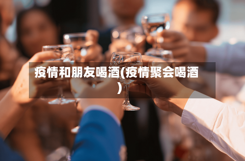 疫情和朋友喝酒(疫情聚会喝酒)