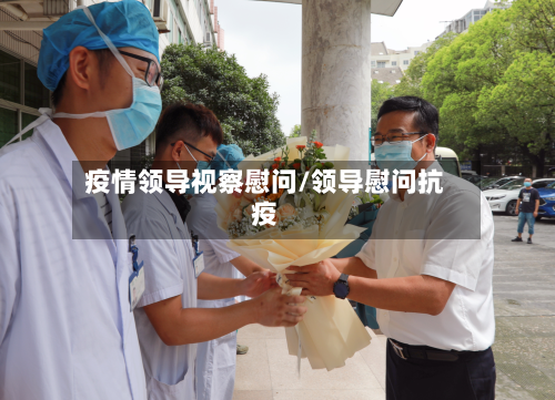 疫情领导视察慰问/领导慰问抗疫-第2张图片