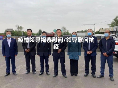 疫情领导视察慰问/领导慰问抗疫