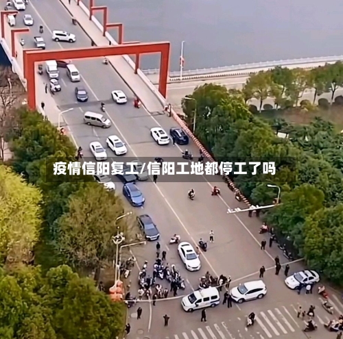 疫情信阳复工/信阳工地都停工了吗-第2张图片