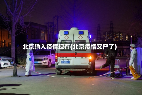 北京输入疫情现有(北京疫情又严了)-第3张图片