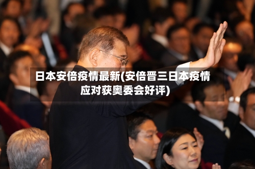 日本安倍疫情最新(安倍晋三日本疫情应对获奥委会好评)