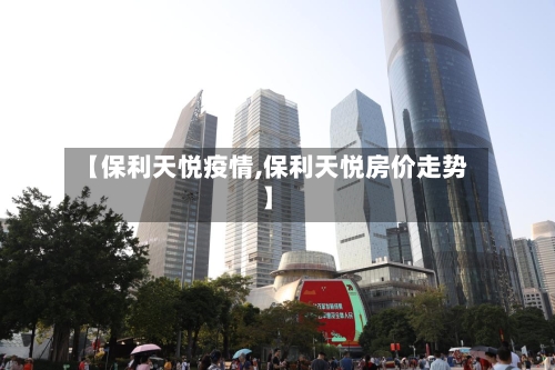 【保利天悦疫情,保利天悦房价走势】-第2张图片