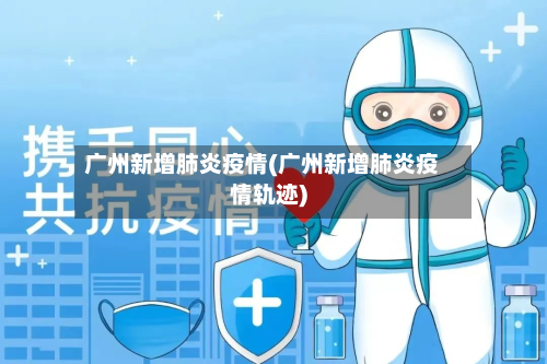 广州新增肺炎疫情(广州新增肺炎疫情轨迹)