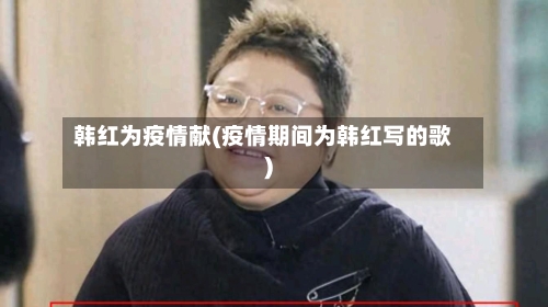 韩红为疫情献(疫情期间为韩红写的歌)-第2张图片