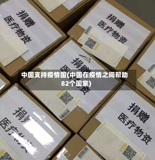 中国支持疫情国(中国在疫情之间帮助82个国家)-第3张图片