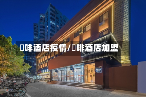 喆啡酒店疫情/喆啡酒店加盟-第3张图片
