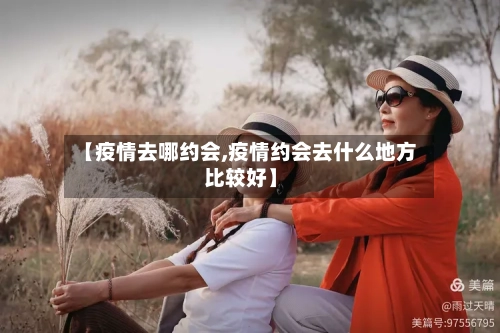 【疫情去哪约会,疫情约会去什么地方比较好】-第2张图片