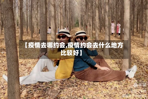 【疫情去哪约会,疫情约会去什么地方比较好】-第3张图片