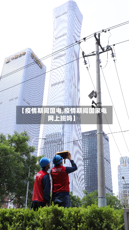 【疫情期间国电,疫情期间国家电网上班吗】-第2张图片