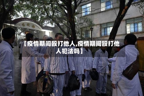 【疫情期间殴打他人,疫情期间殴打他人犯法吗】