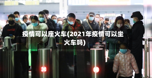 疫情可以座火车(2021年疫情可以坐火车吗)-第2张图片