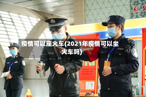 疫情可以座火车(2021年疫情可以坐火车吗)