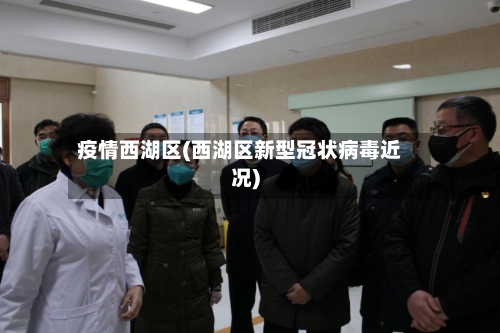 疫情西湖区(西湖区新型冠状病毒近况)