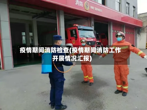 疫情期间消防检查(疫情期间消防工作开展情况汇报)-第2张图片