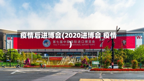 疫情后进博会(2020进博会 疫情)-第2张图片
