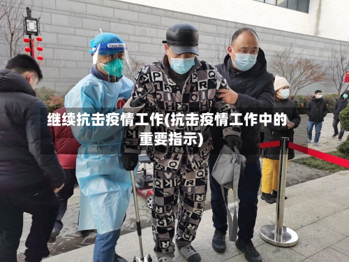 继续抗击疫情工作(抗击疫情工作中的重要指示)