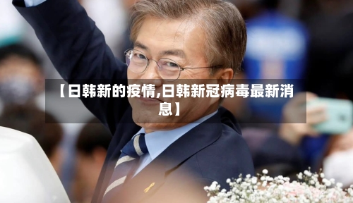 【日韩新的疫情,日韩新冠病毒最新消息】