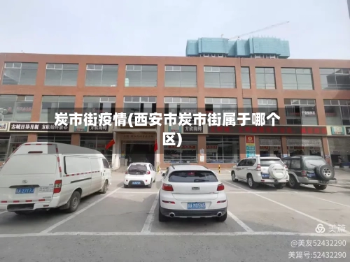 炭市街疫情(西安市炭市街属于哪个区)-第2张图片
