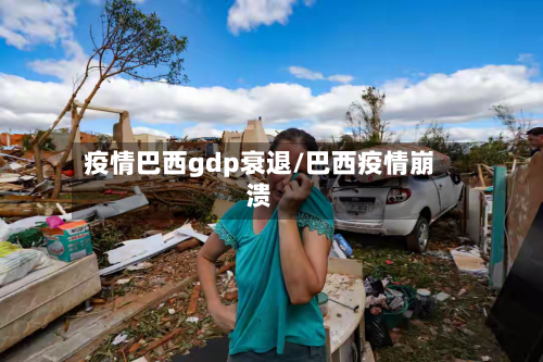 疫情巴西gdp衰退/巴西疫情崩溃