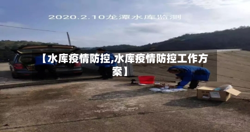 【水库疫情防控,水库疫情防控工作方案】-第2张图片