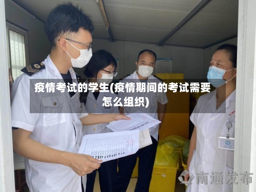 疫情考试的学生(疫情期间的考试需要怎么组织)