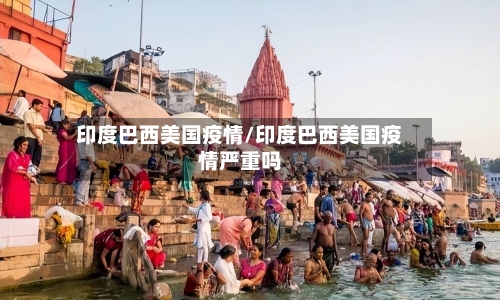 印度巴西美国疫情/印度巴西美国疫情严重吗-第2张图片