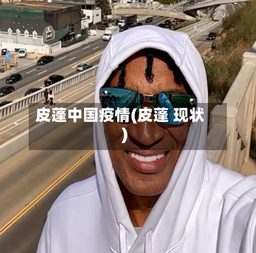 皮蓬中国疫情(皮蓬 现状)-第2张图片