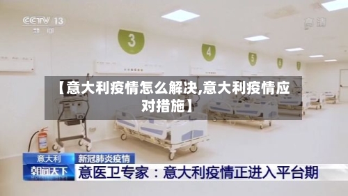 【意大利疫情怎么解决,意大利疫情应对措施】