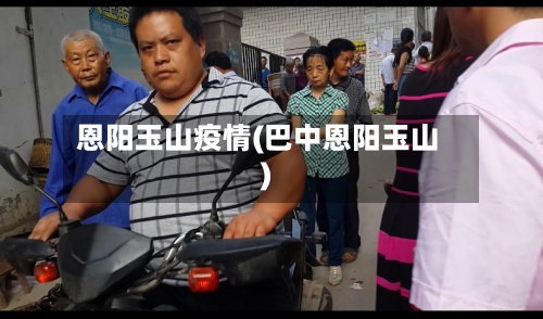 恩阳玉山疫情(巴中恩阳玉山)