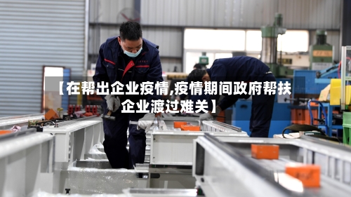 【在帮出企业疫情,疫情期间政府帮扶企业渡过难关】-第3张图片