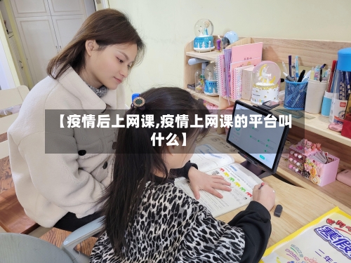 【疫情后上网课,疫情上网课的平台叫什么】-第2张图片