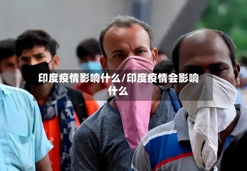 印度疫情影响什么/印度疫情会影响什么-第2张图片