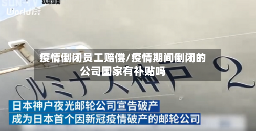 疫情倒闭员工赔偿/疫情期间倒闭的公司国家有补贴吗