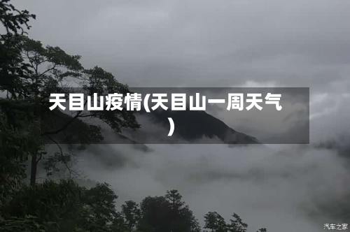 天目山疫情(天目山一周天气)