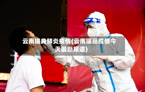 云南瑞典肺炎疫情(云南瑞丽疫情今天最新报道)