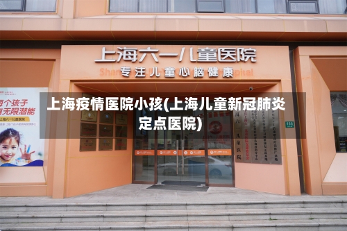 上海疫情医院小孩(上海儿童新冠肺炎定点医院)