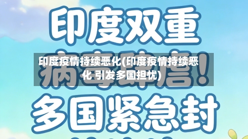 印度疫情持续恶化(印度疫情持续恶化 引发多国担忧)