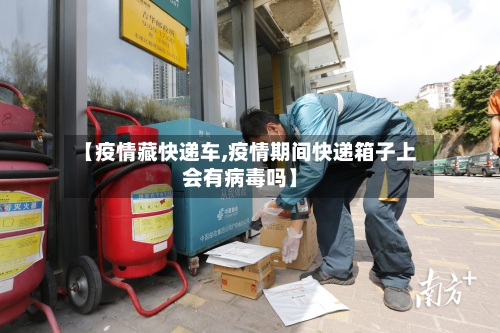 【疫情藏快递车,疫情期间快递箱子上会有病毒吗】-第3张图片