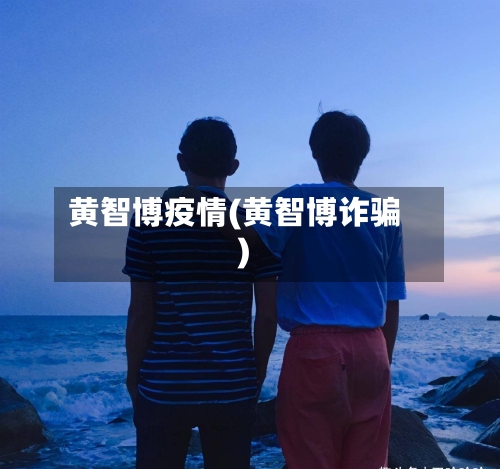 黄智博疫情(黄智博诈骗)