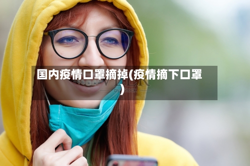 国内疫情口罩摘掉(疫情摘下口罩)