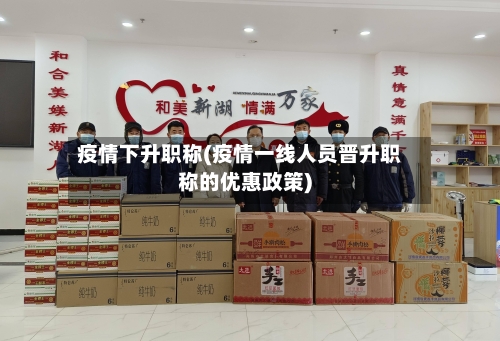 疫情下升职称(疫情一线人员晋升职称的优惠政策)