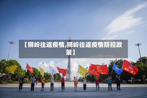 【狮岭往返疫情,狮岭往返疫情防控政策】
