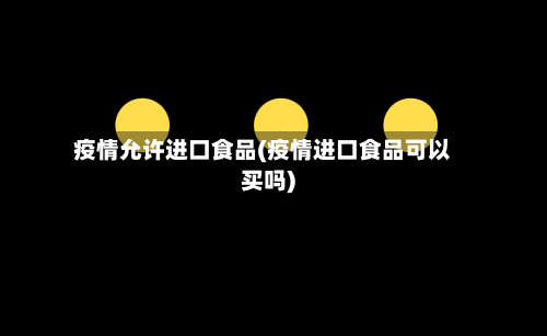疫情允许进口食品(疫情进口食品可以买吗)-第2张图片