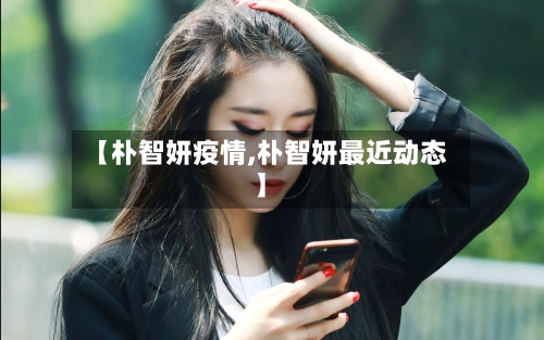 【朴智妍疫情,朴智妍最近动态】