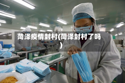 菏泽疫情封村(菏泽封村了吗)