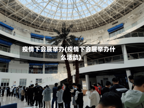 疫情下会展举办(疫情下会展举办什么活动)